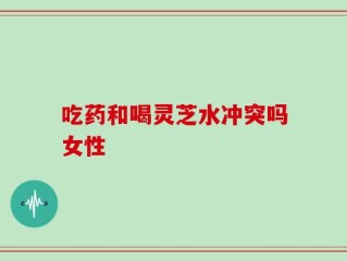 吃药和喝灵芝水冲突吗女性