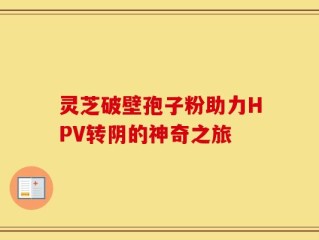 灵芝破壁孢子粉助力HPV转阴的神奇之旅