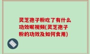 灵芝孢子粉吃了有什么功效呢视频(灵芝孢子粉的功效及如何食用)