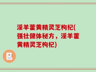 淫羊藿黄精灵芝枸杞(强壮健体秘方，淫羊藿黄精灵芝枸杞)