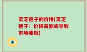 灵芝孢子的价格(灵芝孢子：价格高涨或导致市场萎缩)