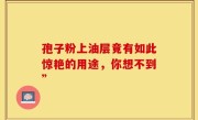 孢子粉上油层竟有如此惊艳的用途，你想不到”