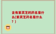 含有紫灵芝的药名是什么(紫灵芝药名是什么？)
