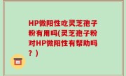 HP微阳性吃灵芝孢子粉有用吗(灵芝孢子粉对HP微阳性有帮助吗？)