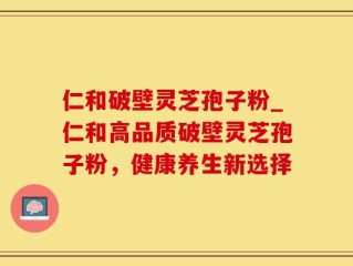 仁和破壁灵芝孢子粉_仁和高品质破壁灵芝孢子粉，健康养生新选择
