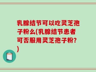 乳腺结节可以吃灵芝孢子粉么(乳腺结节患者可否服用灵芝孢子粉？)