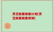 灵芝胶囊销售计划(灵芝胶囊销售预测)