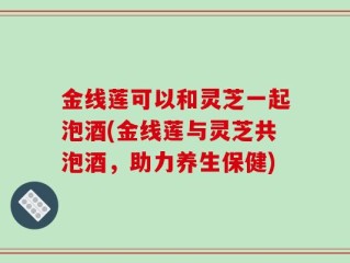 金线莲可以和灵芝一起泡酒(金线莲与灵芝共泡酒，助力养生保健)