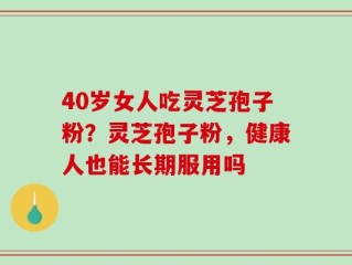 40岁女人吃灵芝孢子粉？灵芝孢子粉，健康人也能长期服用吗