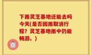 下雨灵芝基地还能去吗今天(是否因雨取消行程？灵芝基地雨中仍能畅游。)