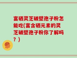 富硒灵芝破壁孢子粉怎能吃(富含硒元素的灵芝破壁孢子粉你了解吗？)