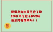 肠道息肉吃灵芝孢子粉好吗(灵芝孢子粉对肠道息肉有帮助吗？)