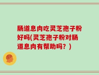 肠道息肉吃灵芝孢子粉好吗(灵芝孢子粉对肠道息肉有帮助吗？)