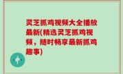 灵芝抓鸡视频大全播放最新(精选灵芝抓鸡视频，随时畅享最新抓鸡趣事)