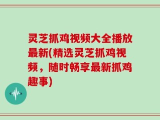 灵芝抓鸡视频大全播放最新(精选灵芝抓鸡视频，随时畅享最新抓鸡趣事)
