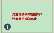 灵芝孢子粉可浸酒吗？野山参用酒怎么泡