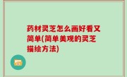 药材灵芝怎么画好看又简单(简单美观的灵芝描绘方法)