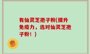 有仙灵芝孢子粉(提升免疫力，选对仙灵芝孢子粉！)