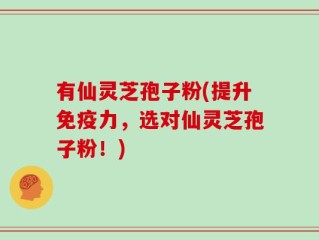 有仙灵芝孢子粉(提升免疫力，选对仙灵芝孢子粉！)