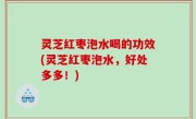 灵芝红枣泡水喝的功效(灵芝红枣泡水，好处多多！)