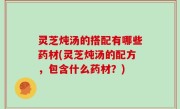 灵芝炖汤的搭配有哪些药材(灵芝炖汤的配方，包含什么药材？)