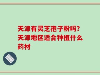 天津有灵芝孢子粉吗？天津地区适合种植什么药材