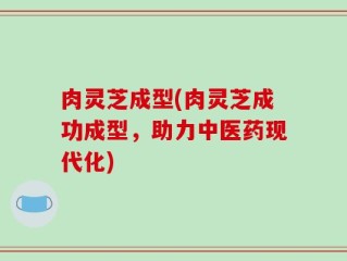 肉灵芝成型(肉灵芝成功成型，助力中医药现代化)