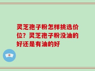 灵芝孢子粉怎样挑选价位？灵芝孢子粉没油的好还是有油的好