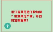 浙江省灵芝孢子粉加盟？加盟灵芝产业，开创财富新篇章？