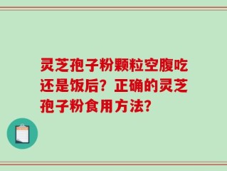 灵芝孢子粉颗粒空腹吃还是饭后？正确的灵芝孢子粉食用方法？