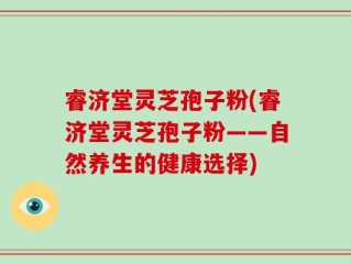 睿济堂灵芝孢子粉(睿济堂灵芝孢子粉——自然养生的健康选择)