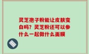 灵芝孢子粉能让皮肤变白吗？灵芝粉还可以参什么一起做什么面膜