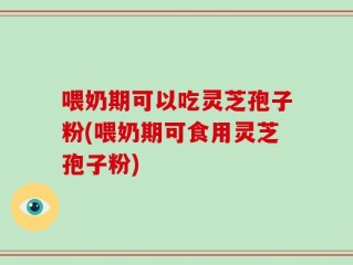 喂奶期可以吃灵芝孢子粉(喂奶期可食用灵芝孢子粉)