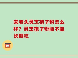 宋老头灵芝孢子粉怎么样？灵芝孢子粉能不能长期吃