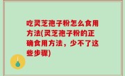 吃灵芝孢子粉怎么食用方法(灵芝孢子粉的正确食用方法，少不了这些步骤)