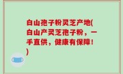 白山孢子粉灵芝产地(白山产灵芝孢子粉，一手直供，健康有保障！)
