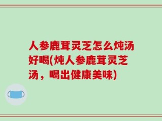 人参鹿茸灵芝怎么炖汤好喝(炖人参鹿茸灵芝汤，喝出健康美味)