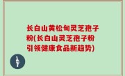 长白山黄松甸灵芝孢子粉(长白山灵芝孢子粉引领健康食品新趋势)