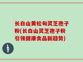 长白山黄松甸灵芝孢子粉(长白山灵芝孢子粉引领健康食品新趋势)