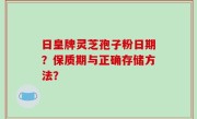 日皇牌灵芝孢子粉日期?保质期与正确存储方法?