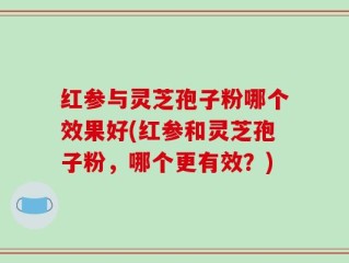 红参与灵芝孢子粉哪个效果好(红参和灵芝孢子粉，哪个更有效？)