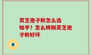 灵芝孢子粉怎么选  知乎？怎么辨别灵芝孢子粉好坏