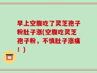 早上空腹吃了灵芝孢子粉肚子涨(空腹吃灵芝孢子粉，不慎肚子涨痛！)