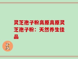 灵芝孢子粉高原高原灵芝孢子粉：天然养生佳品
