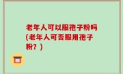 老年人可以服孢子粉吗(老年人可否服用孢子粉？)