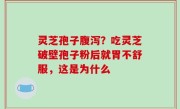 灵芝孢子腹泻？吃灵芝破壁孢子粉后就胃不舒服，这是为什么