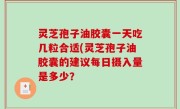 灵芝孢子油胶囊一天吃几粒合适(灵芝孢子油胶囊的建议每日摄入量是多少？