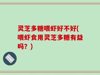 灵芝多糖喂虾好不好(喂虾食用灵芝多糖有益吗？)