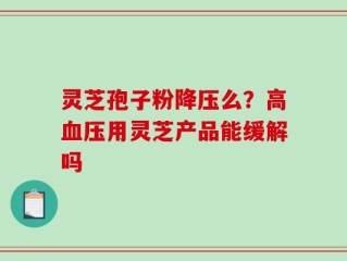 灵芝孢子粉降压么？高血压用灵芝产品能缓解吗