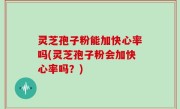 灵芝孢子粉能加快心率吗(灵芝孢子粉会加快心率吗？)